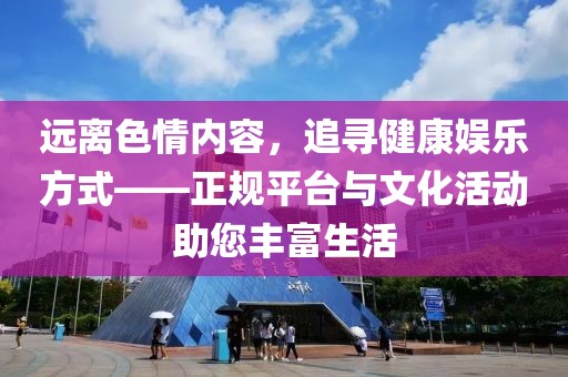 远离色情内容，追寻健康娱乐方式——正规平台与文化活动助您丰富生活