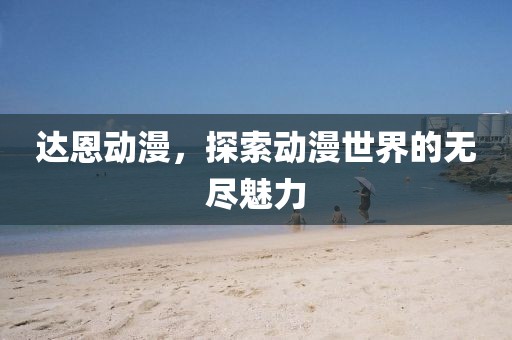 达恩动漫，探索动漫世界的无尽魅力