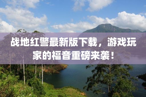 战地红警最新版下载，游戏玩家的福音重磅来袭！