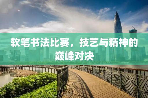 软笔书法比赛，技艺与精神的巅峰对决