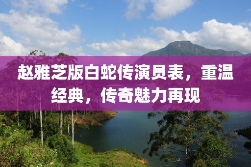 赵雅芝版白蛇传演员表，重温经典，传奇魅力再现