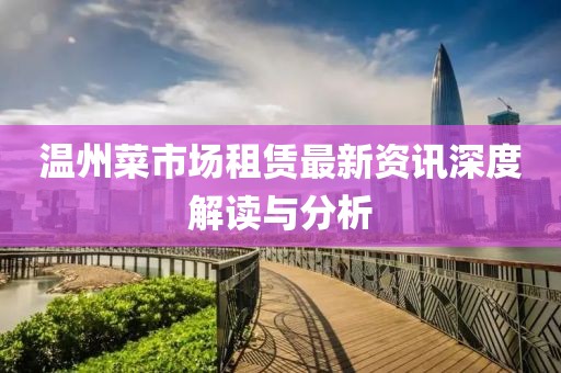温州菜市场租赁最新资讯深度解读与分析