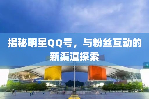揭秘明星QQ号，与粉丝互动的新渠道探索