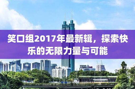 笑口组2017年最新辑，探索快乐的无限力量与可能