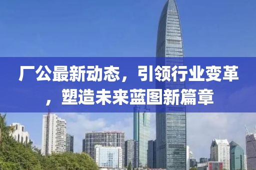 厂公最新动态，引领行业变革，塑造未来蓝图新篇章
