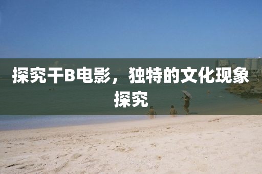 探究干B电影，独特的文化现象探究