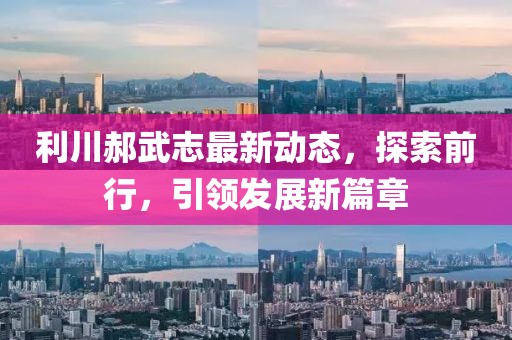 利川郝武志最新动态，探索前行，引领发展新篇章