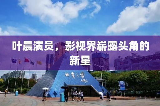 叶晨演员，影视界崭露头角的新星