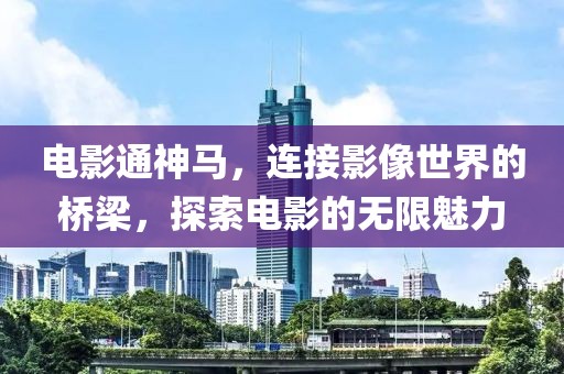电影通神马，连接影像世界的桥梁，探索电影的无限魅力