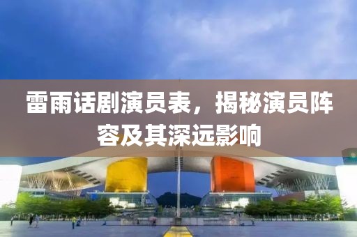 雷雨话剧演员表，揭秘演员阵容及其深远影响