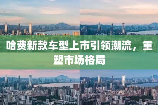 哈费新款车型上市引领潮流，重塑市场格局