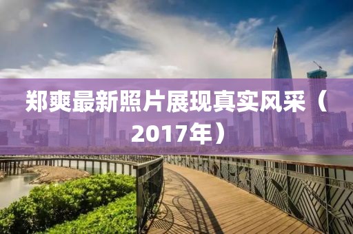 郑爽最新照片展现真实风采（2017年）