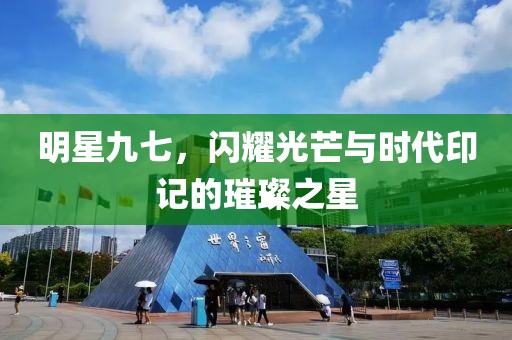 明星九七，闪耀光芒与时代印记的璀璨之星
