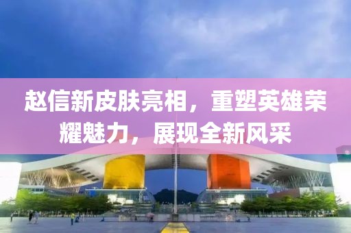 赵信新皮肤亮相，重塑英雄荣耀魅力，展现全新风采