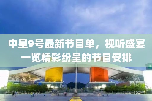 中星9号最新节目单，视听盛宴一览精彩纷呈的节目安排