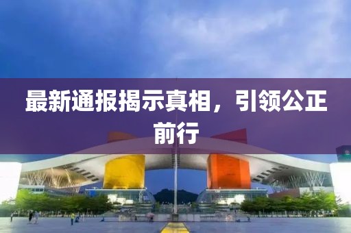 最新通报揭示真相，引领公正前行