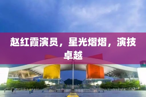 赵红霞演员，星光熠熠，演技卓越