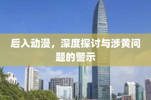 后入动漫，深度探讨与涉黄问题的警示