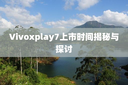 Vivoxplay7上市时间揭秘与探讨