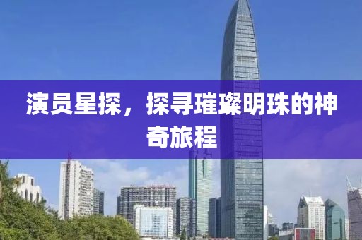演员星探，探寻璀璨明珠的神奇旅程