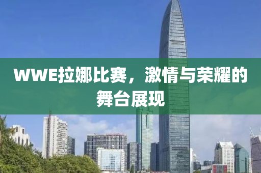 WWE拉娜比赛，激情与荣耀的舞台展现