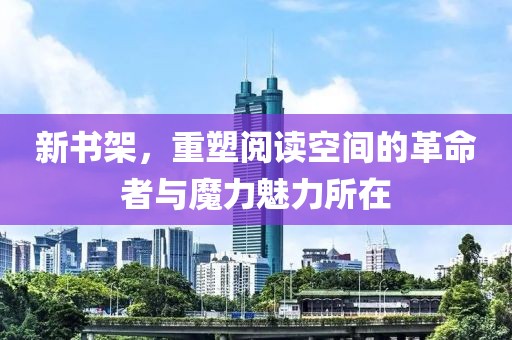 新书架，重塑阅读空间的革命者与魔力魅力所在