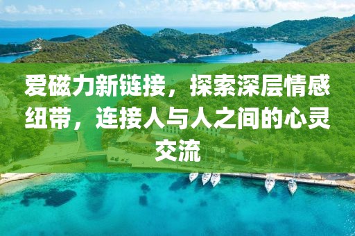 爱磁力新链接，探索深层情感纽带，连接人与人之间的心灵交流