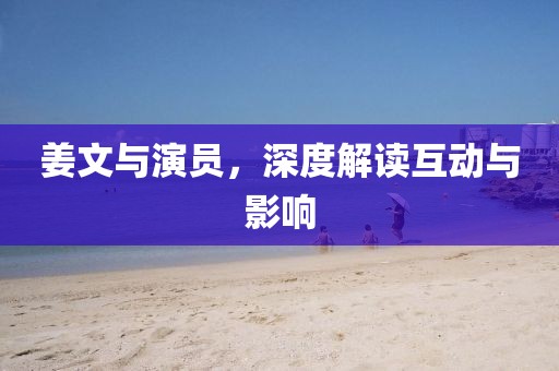姜文与演员，深度解读互动与影响