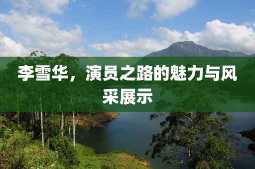 李雪华，演员之路的魅力与风采展示
