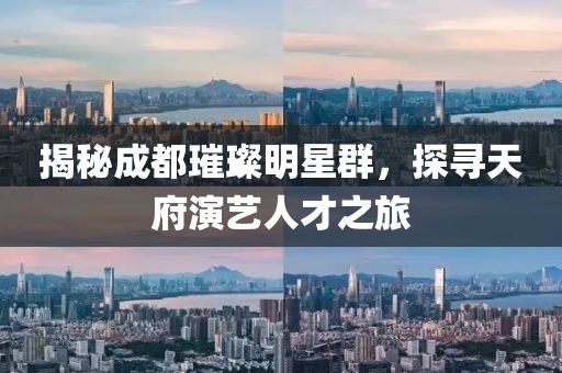 揭秘成都璀璨明星群，探寻天府演艺人才之旅