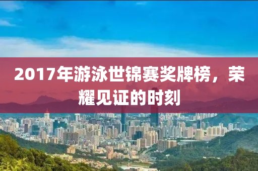 2017年游泳世锦赛奖牌榜，荣耀见证的时刻