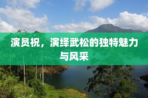 演员祝，演绎武松的独特魅力与风采
