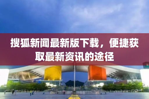 搜狐新闻最新版下载，便捷获取最新资讯的途径