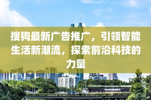 搜狗最新广告推广，引领智能生活新潮流，探索前沿科技的力量