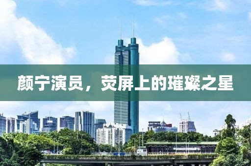 颜宁演员，荧屏上的璀璨之星