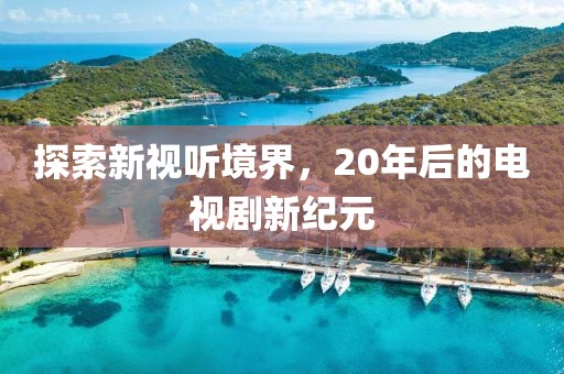 探索新视听境界，20年后的电视剧新纪元