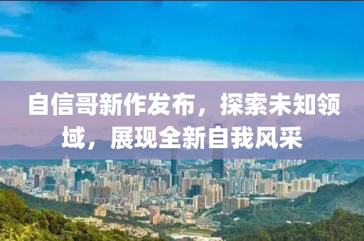 自信哥新作发布，探索未知领域，展现全新自我风采