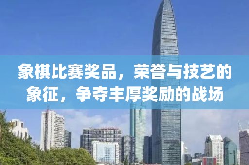 象棋比赛奖品，荣誉与技艺的象征，争夺丰厚奖励的战场