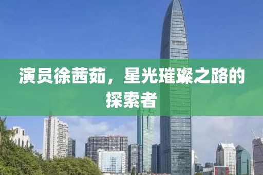 演员徐茜茹，星光璀璨之路的探索者