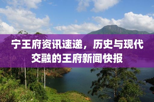宁王府资讯速递，历史与现代交融的王府新闻快报