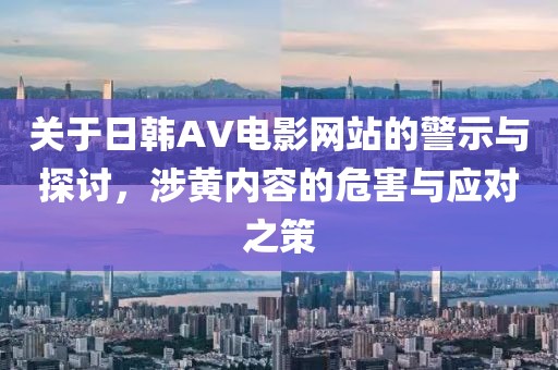 关于日韩AV电影网站的警示与探讨，涉黄内容的危害与应对之策