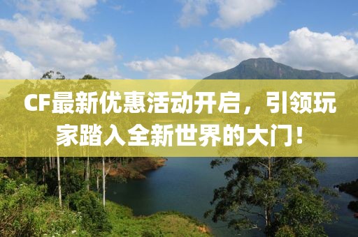 CF最新优惠活动开启，引领玩家踏入全新世界的大门！