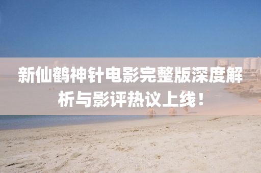 新仙鹤神针电影完整版深度解析与影评热议上线！
