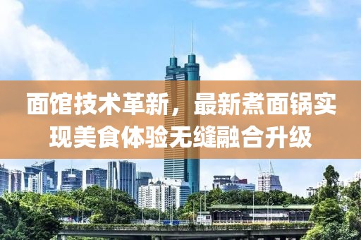 面馆技术革新，最新煮面锅实现美食体验无缝融合升级