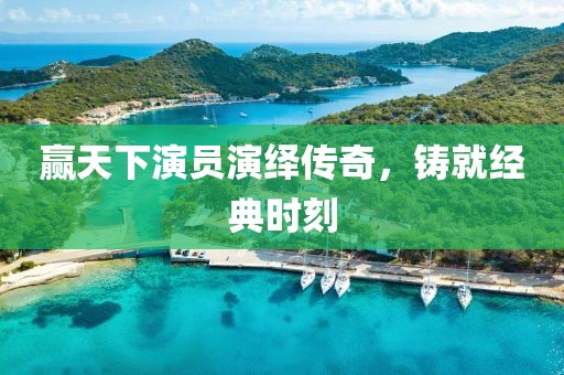 赢天下演员演绎传奇，铸就经典时刻