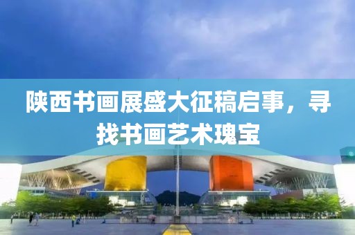 陕西书画展盛大征稿启事，寻找书画艺术瑰宝
