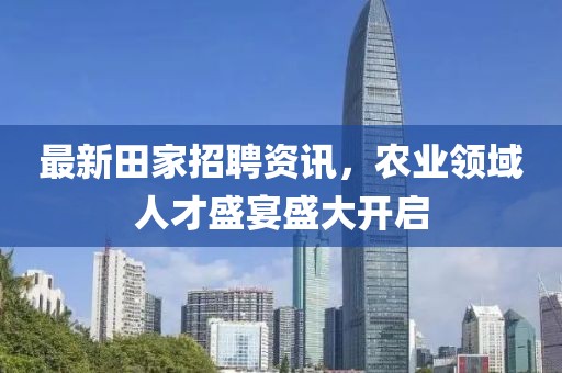 最新田家招聘资讯，农业领域人才盛宴盛大开启