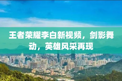 王者荣耀李白新视频，剑影舞动，英雄风采再现