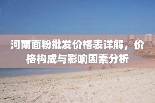 河南面粉批发价格表详解，价格构成与影响因素分析