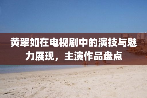 黄翠如在电视剧中的演技与魅力展现，主演作品盘点